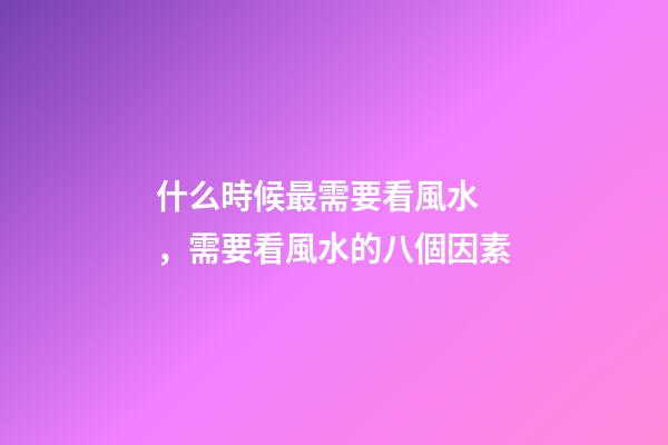 什么時候最需要看風水，需要看風水的八個因素